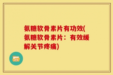 氨糖软骨素片有功效(氨糖软骨素片：有效缓解关节疼痛)