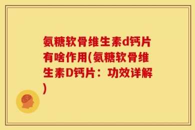氨糖软骨维生素d钙片有啥作用(氨糖软骨维生素D钙片：功效详解)