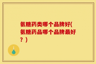 氨糖药类哪个品牌好(氨糖药品哪个品牌最好？)
