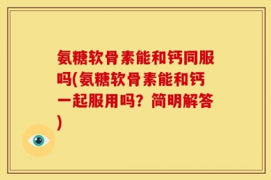 氨糖软骨素能和钙同服吗(氨糖软骨素能和钙一起服用吗？简明解答)