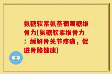 氨糖软素氨基葡萄糖维骨力(氨糖软素维骨力：缓解骨关节疼痛，促进骨骼健康)