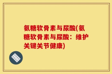 氨糖软骨素与尿酸(氨糖软骨素与尿酸：维护关键关节健康)