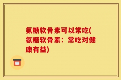 氨糖软骨素可以常吃(氨糖软骨素：常吃对健康有益)