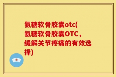 氨糖软骨胶囊otc(氨糖软骨胶囊OTC，缓解关节疼痛的有效选择)