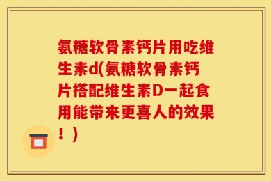 氨糖软骨素钙片用吃维生素d(氨糖软骨素钙片搭配维生素D一起食用能带来更喜人的效果！)