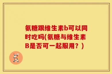 氨糖跟维生素b可以同时吃吗(氨糖与维生素B是否可一起服用？)