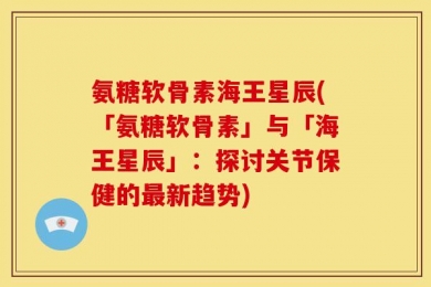 氨糖软骨素海王星辰(「氨糖软骨素」与「海王星辰」：探讨关节保健的最新趋势)