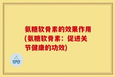 氨糖软骨素的效果作用(氨糖软骨素：促进关节健康的功效)