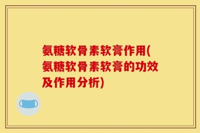 氨糖软骨素软膏作用(氨糖软骨素软膏的功效及作用分析)