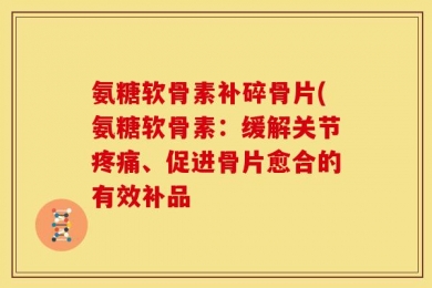 氨糖软骨素补碎骨片(氨糖软骨素：缓解关节疼痛、促进骨片愈合的有效补品