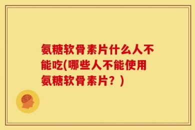 氨糖软骨素片什么人不能吃(哪些人不能使用氨糖软骨素片？)