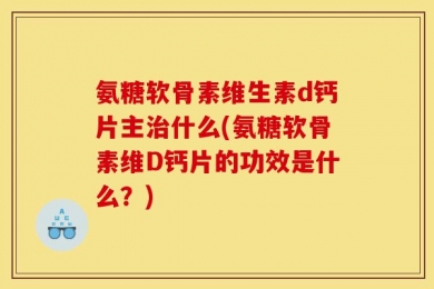氨糖软骨素维生素d钙片主治什么(氨糖软骨素维D钙片的功效是什么？)