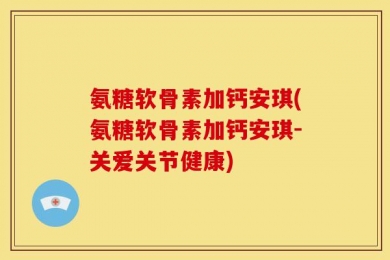 氨糖软骨素加钙安琪(氨糖软骨素加钙安琪-关爱关节健康)