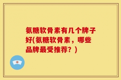 氨糖软骨素有几个牌子好(氨糖软骨素，哪些品牌最受推荐？)