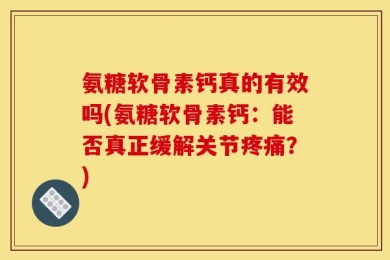 氨糖软骨素钙真的有效吗(氨糖软骨素钙：能否真正缓解关节疼痛？)