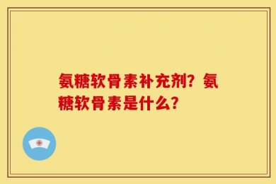 氨糖软骨素补充剂？氨糖软骨素是什么？
