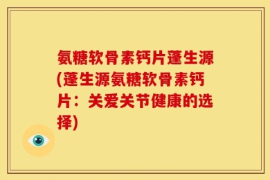 氨糖软骨素钙片蓬生源(蓬生源氨糖软骨素钙片：关爱关节健康的选择)