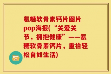 氨糖软骨素钙片图片 pop海报(“关爱关节，拥抱健康”——氨糖软骨素钙片，重拾轻松自如生活)