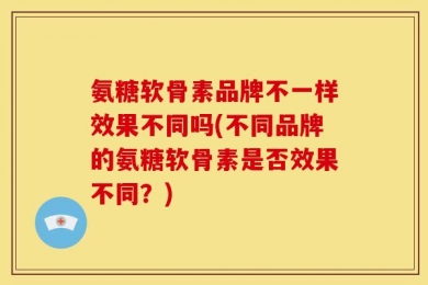 氨糖软骨素品牌不一样效果不同吗(不同品牌的氨糖软骨素是否效果不同？)