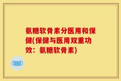 氨糖软骨素分医用和保健(保健与医用双重功效：氨糖软骨素)