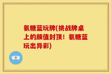 氨糖蓝玩牌(挑战牌桌上的颜值封顶！氨糖蓝玩出异彩)