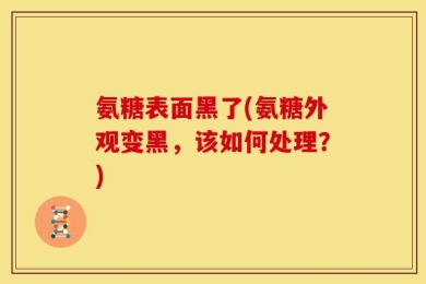 氨糖表面黑了(氨糖外观变黑，该如何处理？)