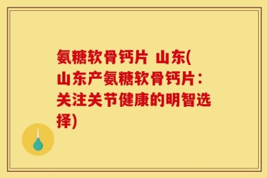 氨糖软骨钙片 山东(山东产氨糖软骨钙片：关注关节健康的明智选择)