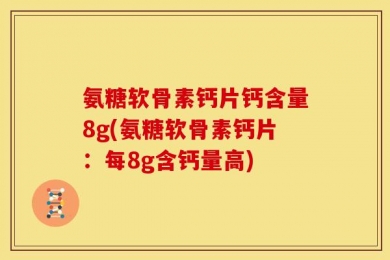 氨糖软骨素钙片钙含量8g(氨糖软骨素钙片：每8g含钙量高)
