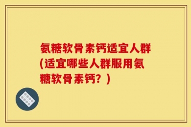 氨糖软骨素钙适宜人群(适宜哪些人群服用氨糖软骨素钙？)