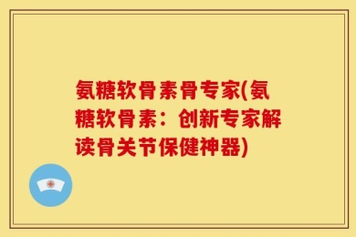 氨糖软骨素骨专家(氨糖软骨素：创新专家解读骨关节保健神器)