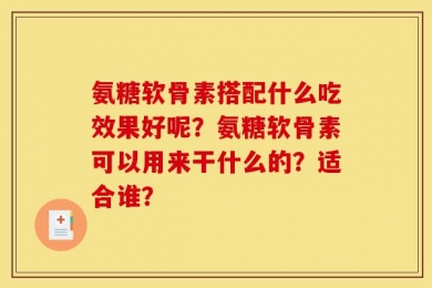 氨糖软骨素搭配什么吃效果好呢？氨糖软骨素可以用来干什么的？适合谁？
