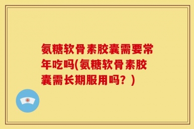 氨糖软骨素胶囊需要常年吃吗(氨糖软骨素胶囊需长期服用吗？)