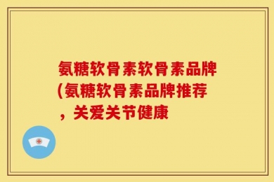 氨糖软骨素软骨素品牌(氨糖软骨素品牌推荐，关爱关节健康