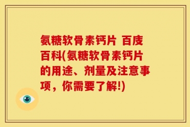 氨糖软骨素钙片 百庋百科(氨糖软骨素钙片的用途、剂量及注意事项，你需要了解!)