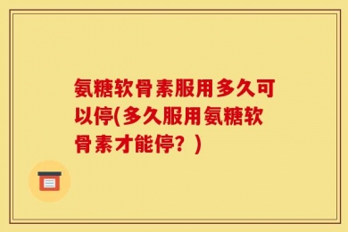 氨糖软骨素服用多久可以停(多久服用氨糖软骨素才能停？)