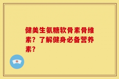 健美生氨糖软骨素骨维素？了解健身必备营养素？