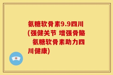 氨糖软骨素9.9四川(强健关节 增强骨骼  氨糖软骨素助力四川健康)