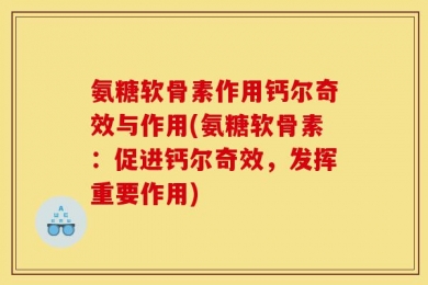 氨糖软骨素作用钙尔奇效与作用(氨糖软骨素：促进钙尔奇效，发挥重要作用)