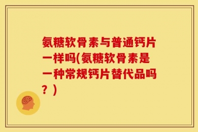 氨糖软骨素与普通钙片一样吗(氨糖软骨素是一种常规钙片替代品吗？)