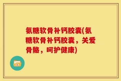氨糖软骨补钙胶囊(氨糖软骨补钙胶囊，关爱骨骼，呵护健康)