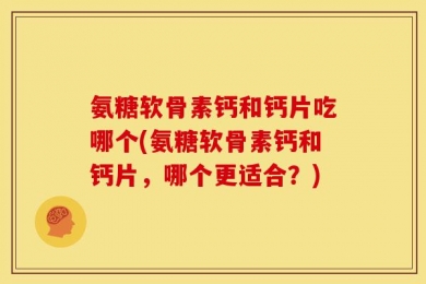 氨糖软骨素钙和钙片吃哪个(氨糖软骨素钙和钙片，哪个更适合？)