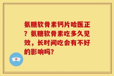 氨糖软骨素钙片哈医正？氨糖软骨素吃多久见效，长时间吃会有不好的影响吗？