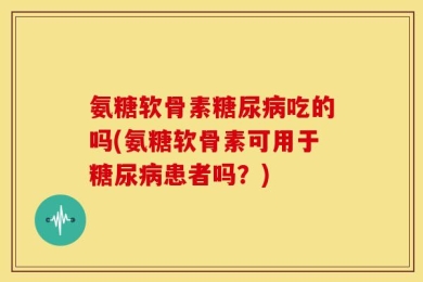 氨糖软骨素糖尿病吃的吗(氨糖软骨素可用于糖尿病患者吗？)