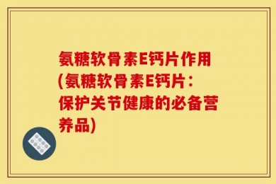 氨糖软骨素E钙片作用(氨糖软骨素E钙片：保护关节健康的必备营养品)