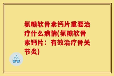 氨糖软骨素钙片重要治疗什么病情(氨糖软骨素钙片：有效治疗骨关节炎)