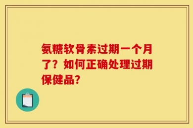 氨糖软骨素过期一个月了？如何正确处理过期保健品？