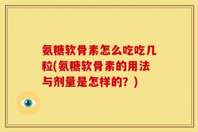 氨糖软骨素怎么吃吃几粒(氨糖软骨素的用法与剂量是怎样的？)