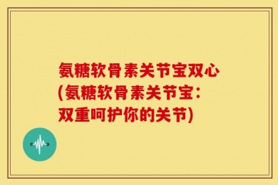 氨糖软骨素关节宝双心(氨糖软骨素关节宝：双重呵护你的关节)