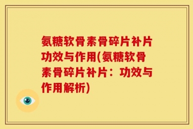 氨糖软骨素骨碎片补片功效与作用(氨糖软骨素骨碎片补片：功效与作用解析)