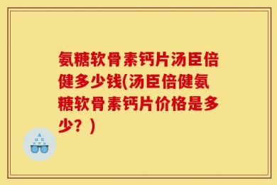 氨糖软骨素钙片汤臣倍健多少钱(汤臣倍健氨糖软骨素钙片价格是多少？)